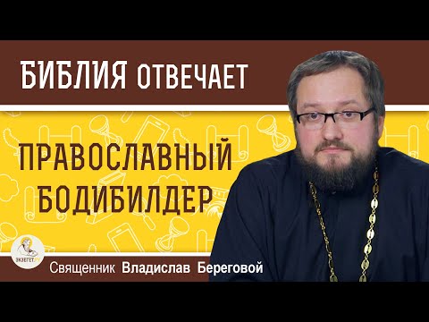 БОДИБИЛДИНГ.  Не грешно ли увлекаться красотой своего тела ?   Священник Владислав Береговой