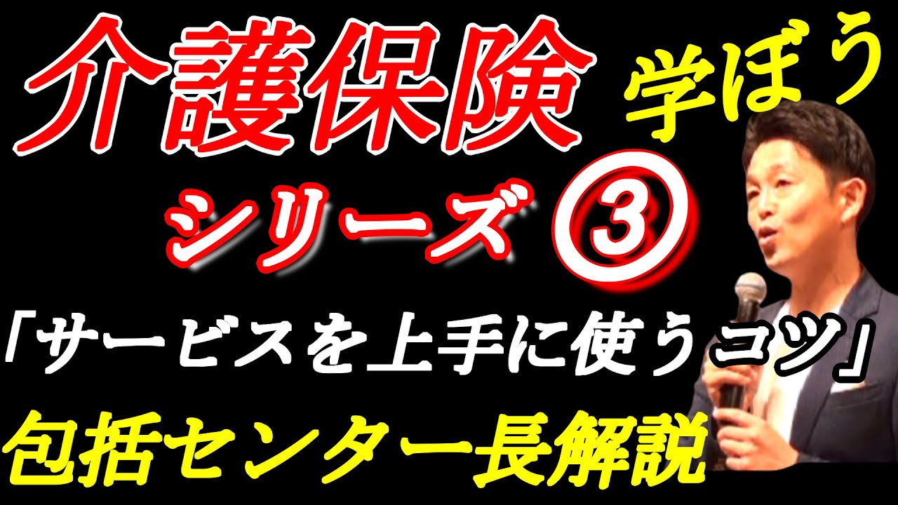 介護保険を学ぼうシリーズ③「介護保険サービスを上手に使うコツ実践編」～地域包括支援センター長解説