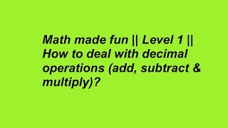 Math made fun || Level 1 || How to deal with decimal operations (add, subtract & multiply)?