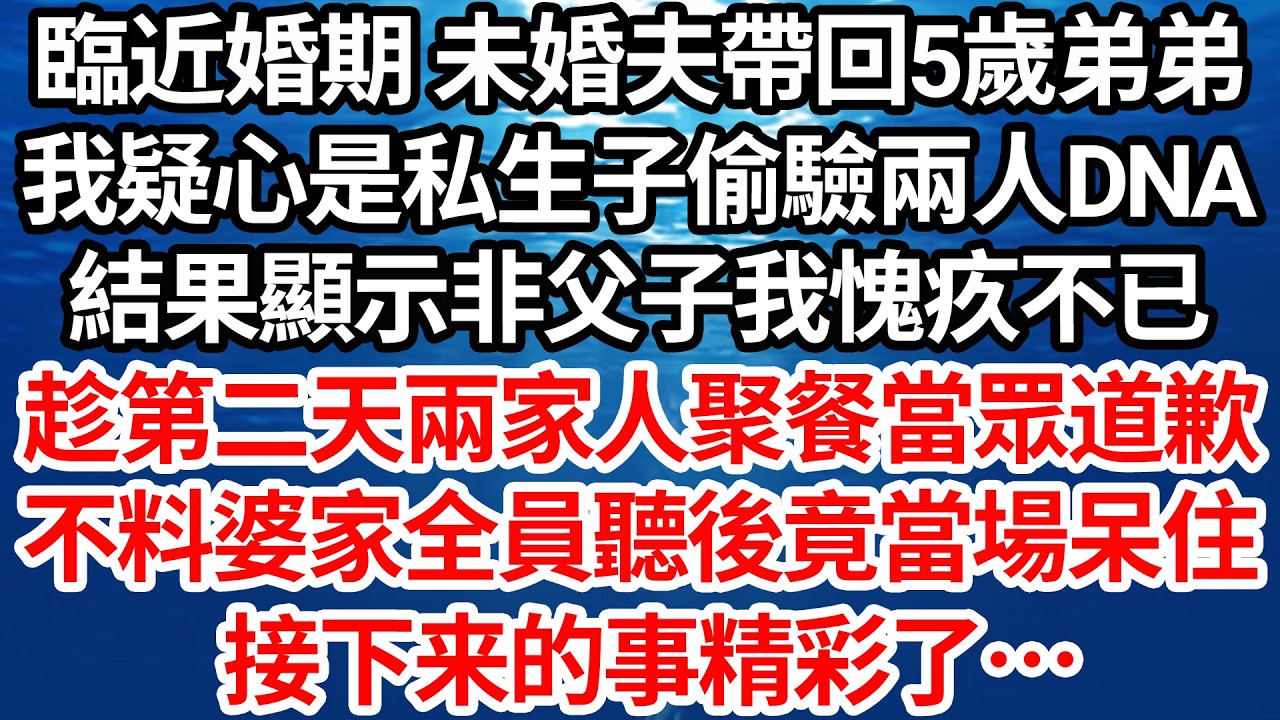 臨近婚期 未婚夫帶回5歲弟弟，我疑心是私生子偷驗兩人DNA，結果顯示非父子我愧疚不已，趁第二天兩家人聚餐當眾道歉，不料婆家全員聽後竟當場呆住，接下来的事精彩了…【倫理】【都市】
