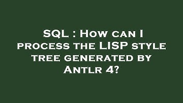 SQL : How can I process the LISP style tree generated by Antlr 4?