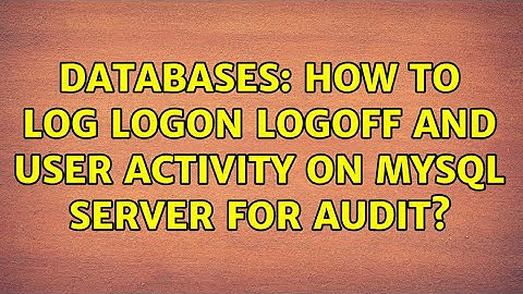 Databases: How to log logon logoff and user activity on mySQL server for audit?