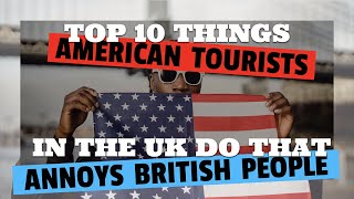 Top 10 things AMERICAN tourists do that ANNOYS British People
