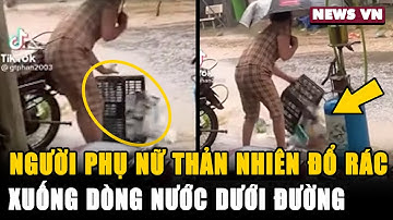 Clip người phụ nữ thản nhiên đổ rác xuống dòng nước dưới đường gây phẫn nộ l NEWS VN