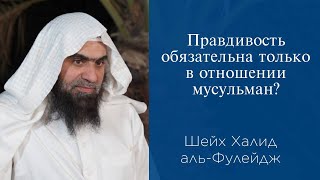 Правдивость обязательна только в отношении мусульман? | Шейх Халид аль-Фулейдж