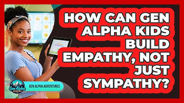 How Can Gen Alpha Kids Build Empathy, Not Just Sympathy? - Gen Alpha Adventures