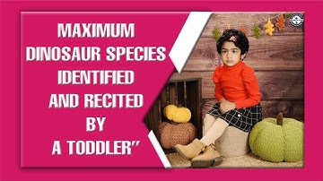 MAXIMUM DINOSAUR SPECIES IDENTIFIED AND RECITED BY A TODDLER