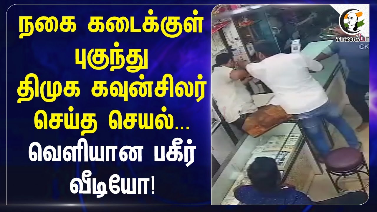 நகை கடைக்குள் புகுந்து DMK கவுன்சிலர் செய்த செயல்...வெளியான பகீர் Video | M.K.Stalin