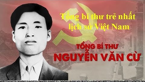 Tiểu sử TBT NGUYỄN VĂN CỪ  - Tổng bí thư trẻ nhất lịch sử Việt Nam