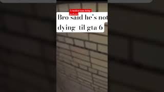 Bro Said Hes Not Dying Till Gta 6