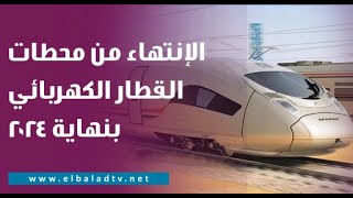 وزير النقل: سيتم الإنتهاء من محطات القطار الكهربائي السريع بنهاية 2024