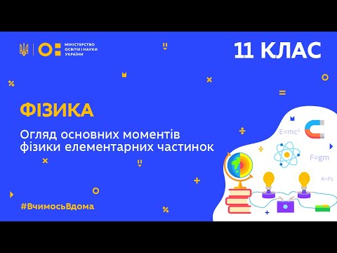 11 клас. Фізика. Огляд основних моментів фізики елементарних частинок (Тиж.6:ПТ)