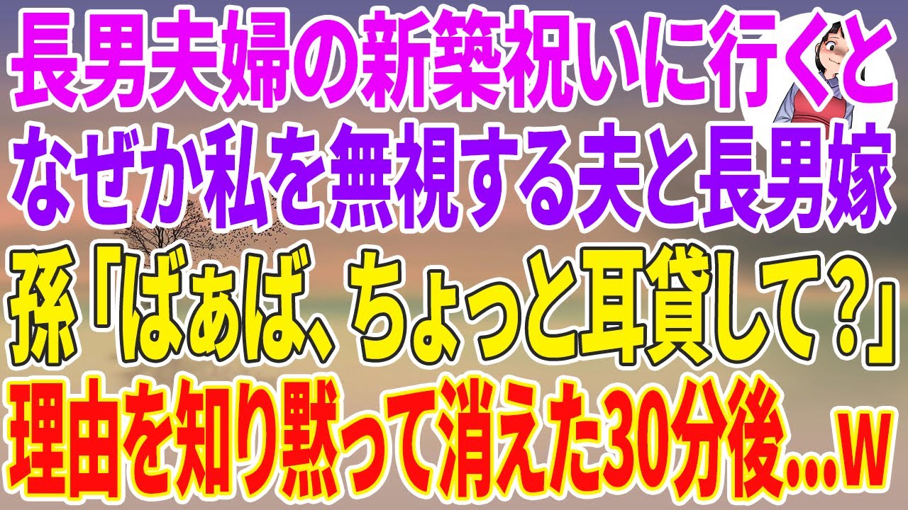 【スカッとする話】長男夫婦の新築祝いに行くと、なぜか私を無視する夫と長男嫁→孫「ばぁば、ちょっと耳貸して？」理由を知り黙って消えると→30分後…w