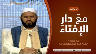 مع دار الإفتاء |  الشيخ عبدالمحسن الكاتب | عضو لجنة الفتوى بدار الإفتاء الليبية  | 18 - 04 - 2021