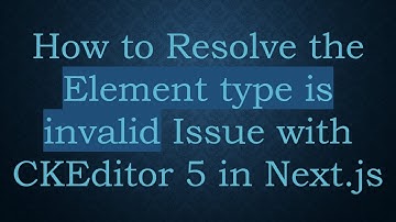 How to Resolve the Element type is invalid Issue with CKEditor 5 in Next.js
