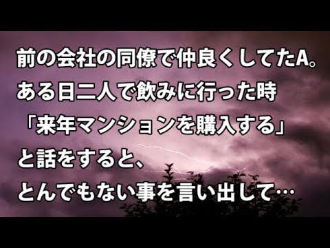【修羅場　衝撃】前の会社の同僚で仲良くしてたA。ある日二人で飲みに行った時「来年マンションを購入する」と話をすると、とんでもない事を言い出して…　【修羅場・衝撃体験をお送りします】