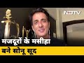 NDTV से बोले Sonu Sood: Migrant Workers ने हमारे घर बनाए, उन्हें सड़क पर नहीं छोड़ सकते