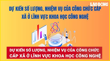 Dự kiến số lượng, nhiệm vụ của công chức cấp xã ở lĩnh vực khoa học công nghệ | Báo Lao Động