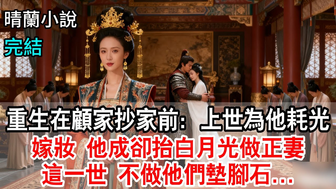 【完結】重生在顧家抄家前：上世為他耗光嫁妝，他卻抬白月光做正妻，這一世，不做他們墊腳石...#古言小说 #復仇爽文 #重生逆襲