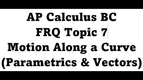 AP Calculus BC FRQ Topic 7 - Motion Along a Curve - Parametrics and Vectors