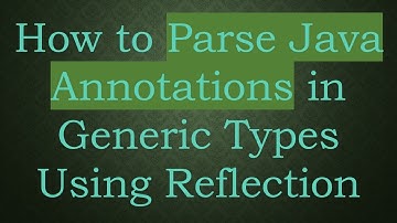 How to Parse Java Annotations in Generic Types Using Reflection