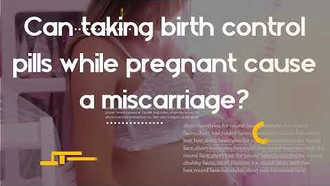 Will taking birth control while pregnant cause a miscarriage