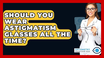 Should You Wear Astigmatism Glasses All The Time? - Optometry Knowledge Base