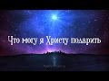 Что могу я Христу подарить