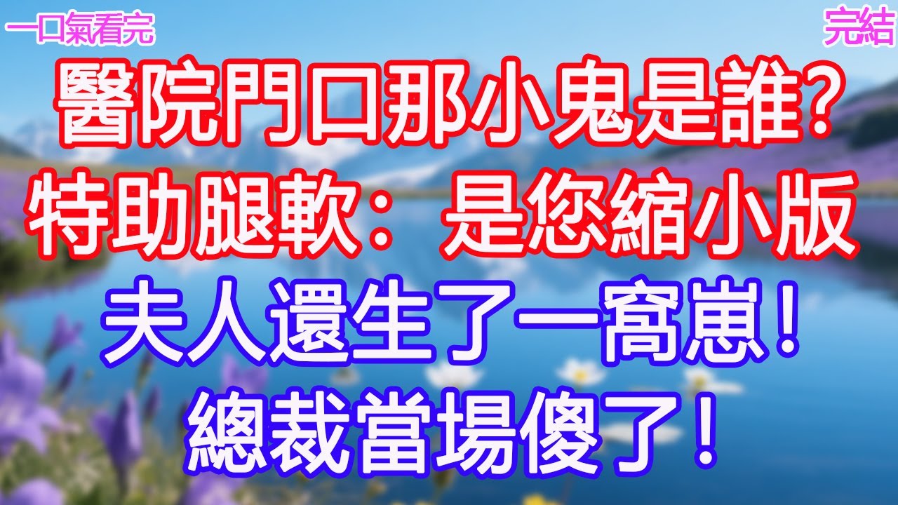 「醫院門口那小鬼是誰？」特助腿軟：是您縮小版，夫人還生了一窩崽！總裁當場傻了！#甜寵文 #愛情 #爽文 #故事分享#為人處世 #正能量 #故事分享 #生活經驗 #情感