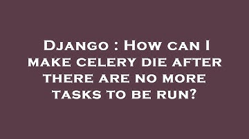 Django : How can I make celery die after there are no more tasks to be run?