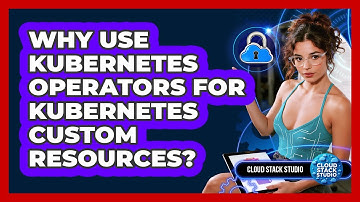 Why Use Kubernetes Operators For Kubernetes Custom Resources? - Cloud Stack Studio
