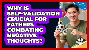 Why Is Self-validation Crucial For Fathers Combating Negative Thoughts? - Fatherhood Journey Network