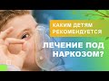 💁 Каким детям рекомендуется лечение под наркозом?