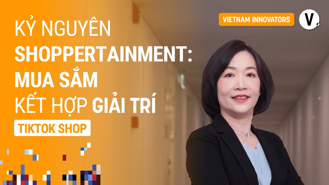 Kỷ nguyên shoppertainment: mua sắm kết hợp giải trí - Giang Nguyễn, GĐ Cao cấp Tiktok Shop Việt Nam