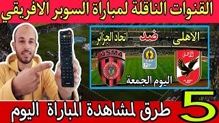 القنوات الناقلة لمباراة الأهلي واتحاد العاصمه الجزائري اليوم في نهائي كأس السوبر الافريقي