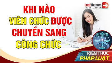 Khi Nào Viên Chức Được Chuyển Sang Công Chức? | LuatVietnam