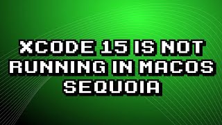 Troubleshooting: Xcode 15 won't run on macOS Sequoia