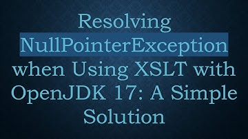 Resolving NullPointerException when Using XSLT with OpenJDK 17: A Simple Solution