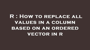 R : How to replace all values in a column based on an ordered vector in r