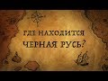 ГДЕ НАХОДИТСЯ ЧЕРНАЯ РУСЬ?