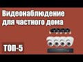 ТОП—5. Лучшие комплекты видеонаблюдения для частного дома. Рейтинг 2021 года!