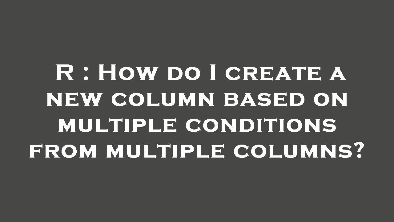 R : How do I create a new column based on multiple conditions from ...