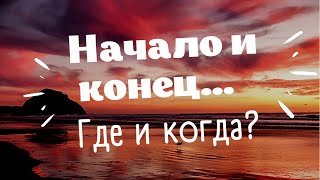 Начало и Конец! Где и когда?