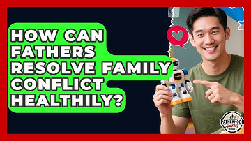 How Can Fathers Resolve Family Conflict Healthily? - Fatherhood Journey Network