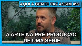 AQUI A GENTE FAZ ASSIM #99 – A ARTE NA PRÉ PRODUÇÃO DE UMA SÉRIE