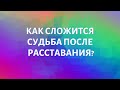 КАК СЛОЖИТСЯ СУДЬБА ПОСЛЕ РАССТАВАНИЯ?