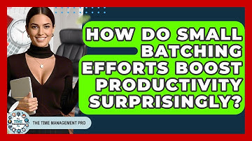 How Do Small Batching Efforts Boost Productivity Surprisingly? - The Time Management Pro
