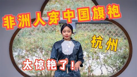 非洲女网红到中国杭州买旗袍，最后的变装太惊艳了 - 天天要闻