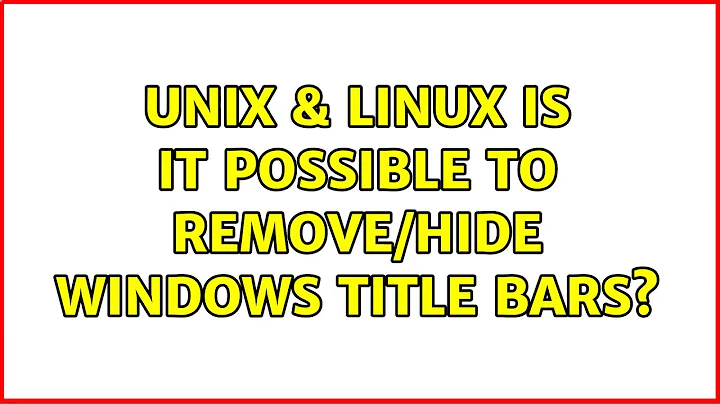Unix & Linux: Is it possible to remove/hide Windows title bars? (2 Solutions!!)