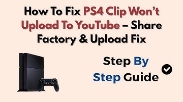 How To Fix PS4 Clip Won’t Upload To YouTube – Share Factory & Upload Fix